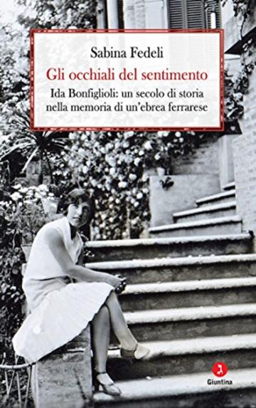 Gli occhiali del sentimento: Ida Bonfiglioli: un secolo di storianella memoria di un’ebrea ferrarese